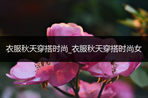 衣服秋天穿搭时尚_衣服秋天穿搭时尚女