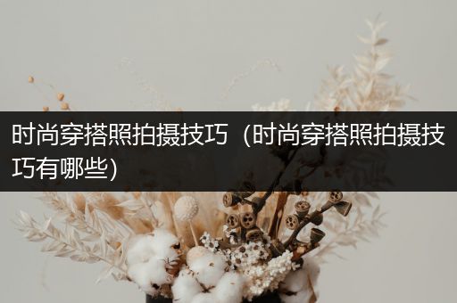 时尚穿搭照拍摄技巧（时尚穿搭照拍摄技巧有哪些）