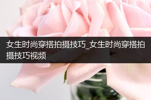 女生时尚穿搭拍摄技巧_女生时尚穿搭拍摄技巧视频