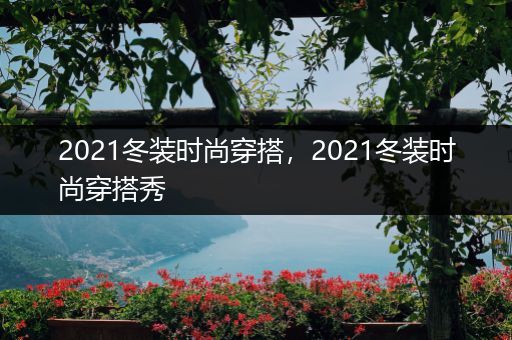 2021冬装时尚穿搭，2021冬装时尚穿搭秀