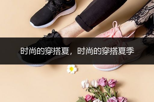 时尚的穿搭夏，时尚的穿搭夏季