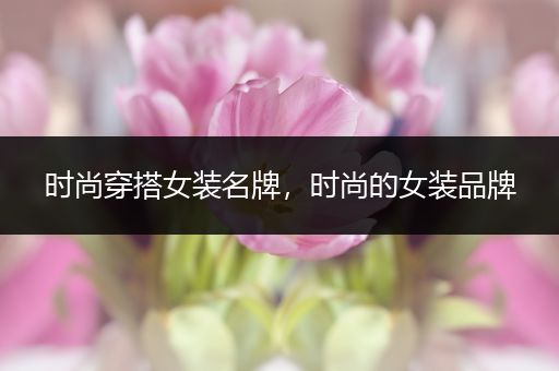 时尚穿搭女装名牌，时尚的女装品牌