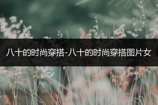 八十的时尚穿搭-八十的时尚穿搭图片女