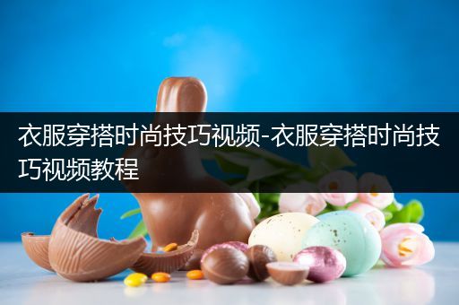 衣服穿搭时尚技巧视频-衣服穿搭时尚技巧视频教程