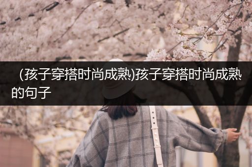 （孩子穿搭时尚成熟)孩子穿搭时尚成熟的句子