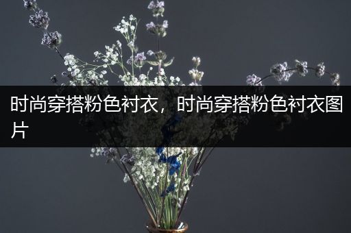 时尚穿搭粉色衬衣，时尚穿搭粉色衬衣图片