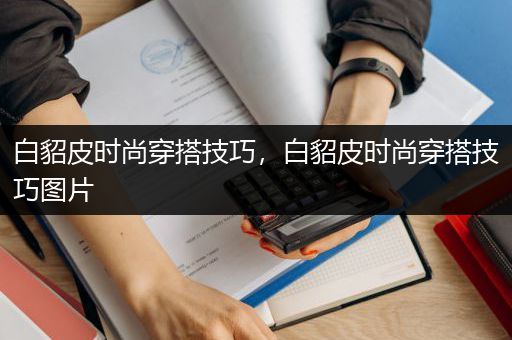 白貂皮时尚穿搭技巧，白貂皮时尚穿搭技巧图片