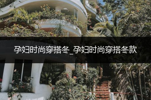 孕妇时尚穿搭冬_孕妇时尚穿搭冬款