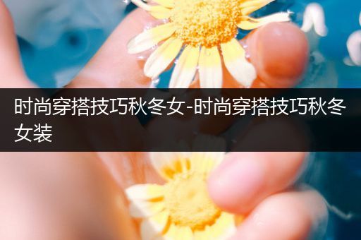 时尚穿搭技巧秋冬女-时尚穿搭技巧秋冬女装