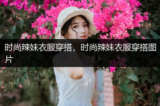 时尚辣妹衣服穿搭，时尚辣妹衣服穿搭图片