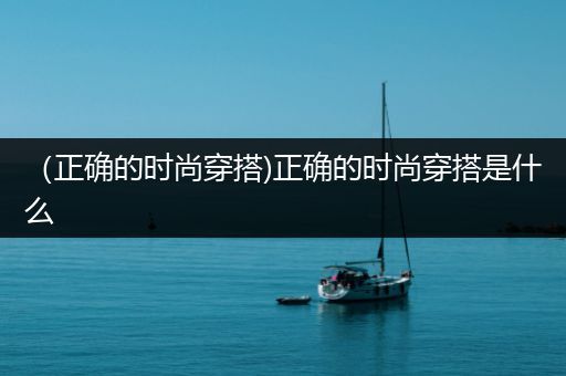 （正确的时尚穿搭)正确的时尚穿搭是什么