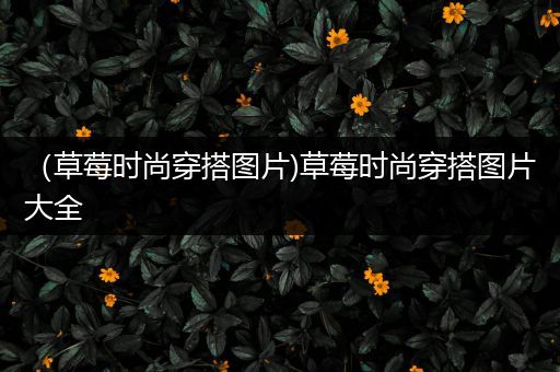 （草莓时尚穿搭图片)草莓时尚穿搭图片大全