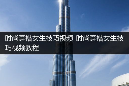 时尚穿搭女生技巧视频_时尚穿搭女生技巧视频教程