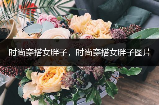 时尚穿搭女胖子，时尚穿搭女胖子图片