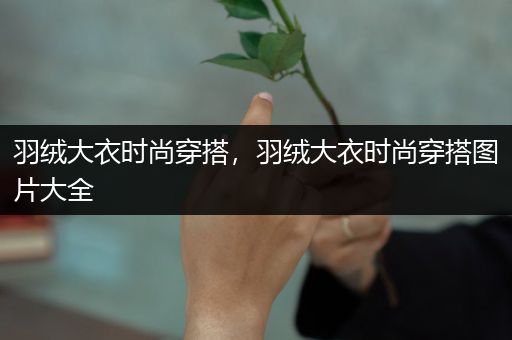 羽绒大衣时尚穿搭，羽绒大衣时尚穿搭图片大全