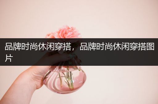 品牌时尚休闲穿搭，品牌时尚休闲穿搭图片