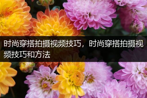 时尚穿搭拍摄视频技巧，时尚穿搭拍摄视频技巧和方法