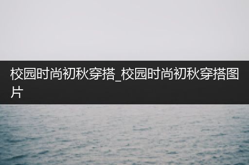 校园时尚初秋穿搭_校园时尚初秋穿搭图片