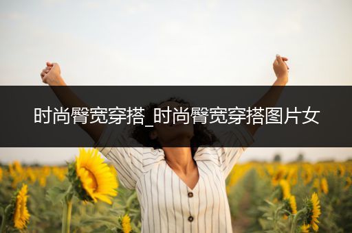 时尚臀宽穿搭_时尚臀宽穿搭图片女