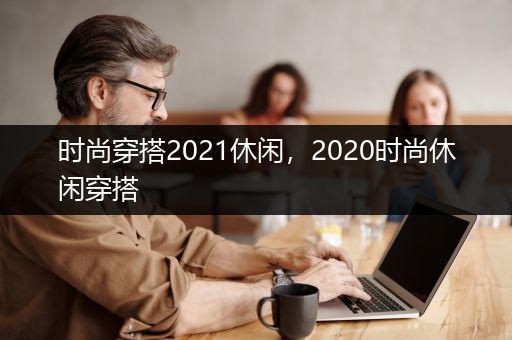 时尚穿搭2021休闲，2020时尚休闲穿搭