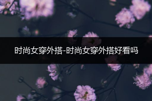 时尚女穿外搭-时尚女穿外搭好看吗