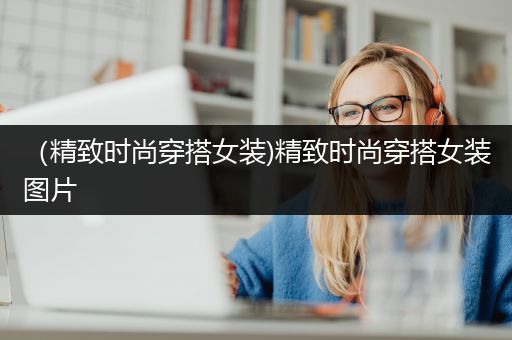 （精致时尚穿搭女装)精致时尚穿搭女装图片