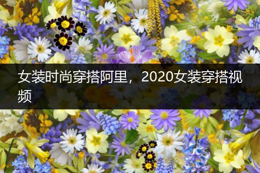 女装时尚穿搭阿里，2020女装穿搭视频