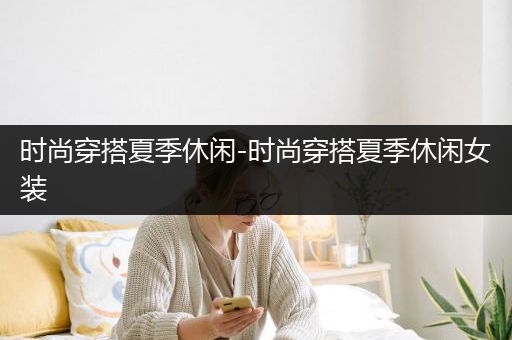 时尚穿搭夏季休闲-时尚穿搭夏季休闲女装