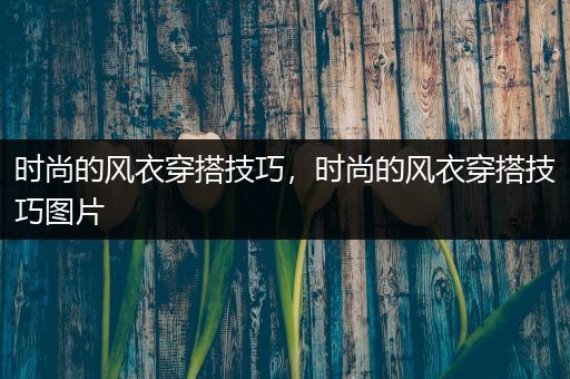 时尚的风衣穿搭技巧，时尚的风衣穿搭技巧图片