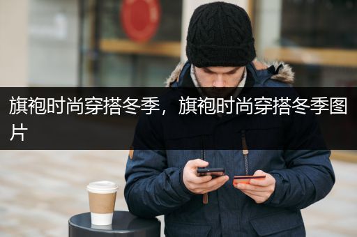 旗袍时尚穿搭冬季，旗袍时尚穿搭冬季图片