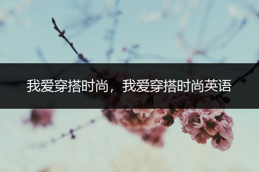 我爱穿搭时尚，我爱穿搭时尚英语