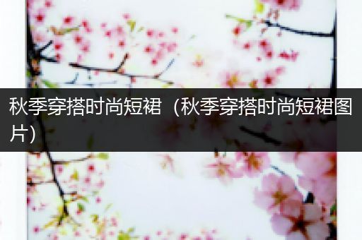 秋季穿搭时尚短裙（秋季穿搭时尚短裙图片）