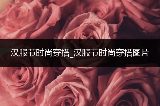 汉服节时尚穿搭_汉服节时尚穿搭图片