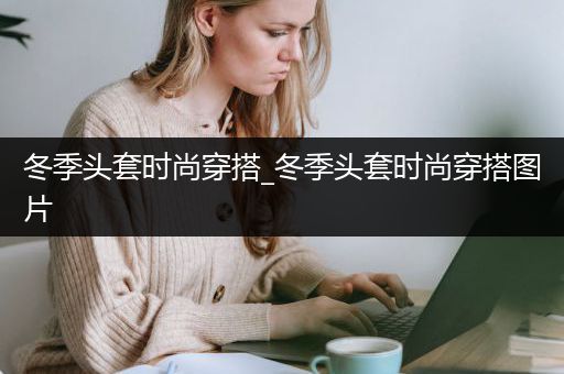 冬季头套时尚穿搭_冬季头套时尚穿搭图片