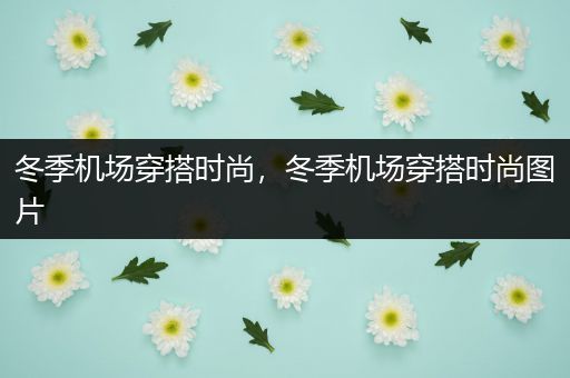 冬季机场穿搭时尚，冬季机场穿搭时尚图片