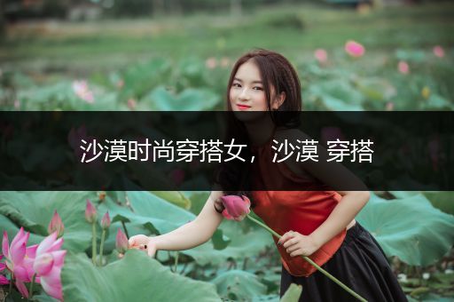 沙漠时尚穿搭女，沙漠 穿搭