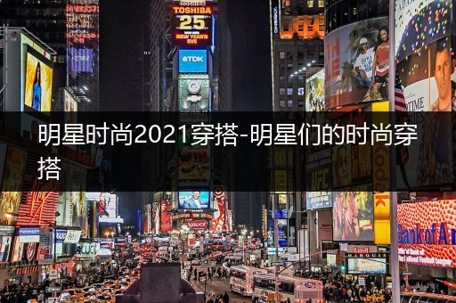 明星时尚2021穿搭-明星们的时尚穿搭