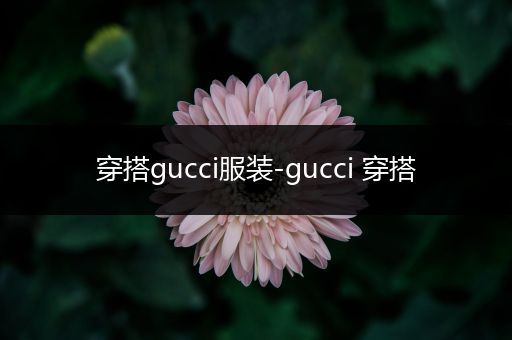 穿搭gucci服装-gucci 穿搭