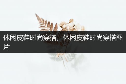 休闲皮鞋时尚穿搭，休闲皮鞋时尚穿搭图片