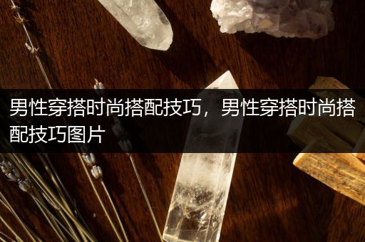 男性穿搭时尚搭配技巧，男性穿搭时尚搭配技巧图片