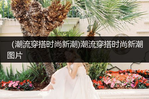 （潮流穿搭时尚新潮)潮流穿搭时尚新潮图片