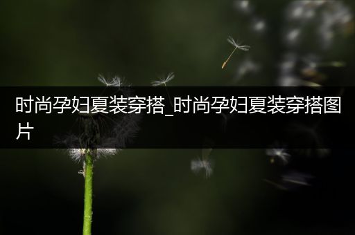 时尚孕妇夏装穿搭_时尚孕妇夏装穿搭图片