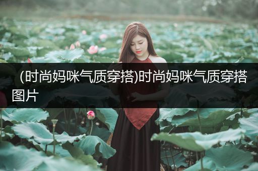 （时尚妈咪气质穿搭)时尚妈咪气质穿搭图片