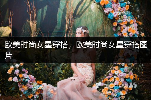 欧美时尚女星穿搭，欧美时尚女星穿搭图片