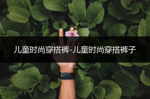 儿童时尚穿搭裤-儿童时尚穿搭裤子