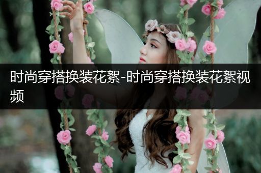 时尚穿搭换装花絮-时尚穿搭换装花絮视频