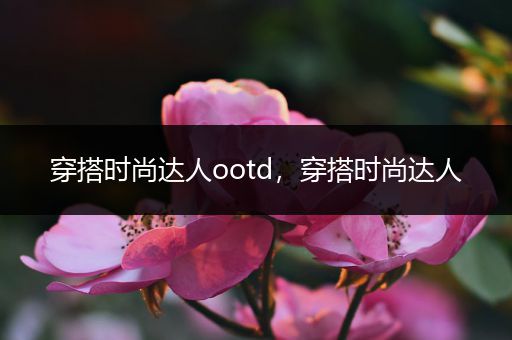 穿搭时尚达人ootd，穿搭时尚达人