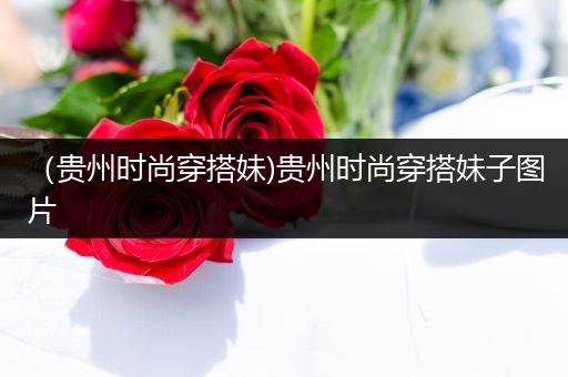 （贵州时尚穿搭妹)贵州时尚穿搭妹子图片