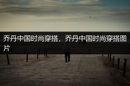 乔丹中国时尚穿搭，乔丹中国时尚穿搭图片