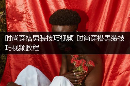 时尚穿搭男装技巧视频_时尚穿搭男装技巧视频教程